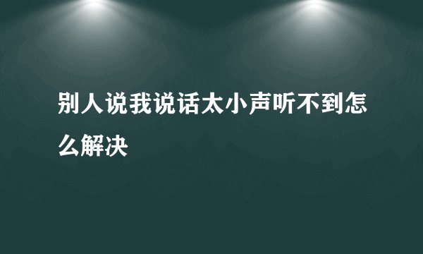 别人说我说话太小声听不到怎么解决
