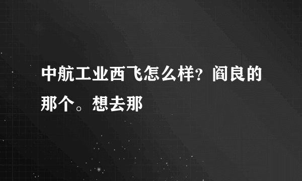 中航工业西飞怎么样？阎良的那个。想去那