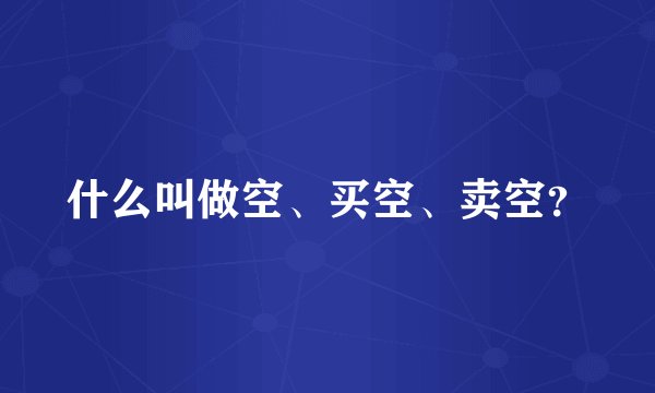 什么叫做空、买空、卖空？