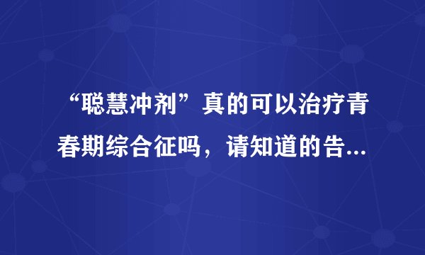 “聪慧冲剂”真的可以治疗青春期综合征吗，请知道的告诉我。谢谢！