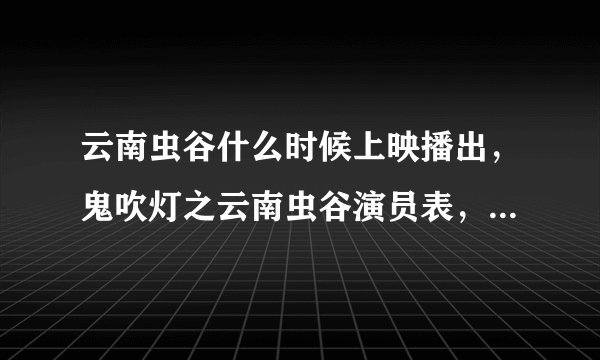 云南虫谷什么时候上映播出，鬼吹灯之云南虫谷演员表，角色介绍
