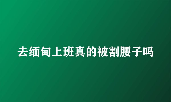 去缅甸上班真的被割腰子吗