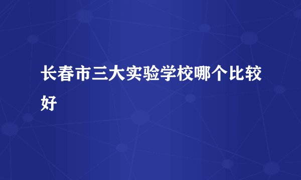长春市三大实验学校哪个比较好