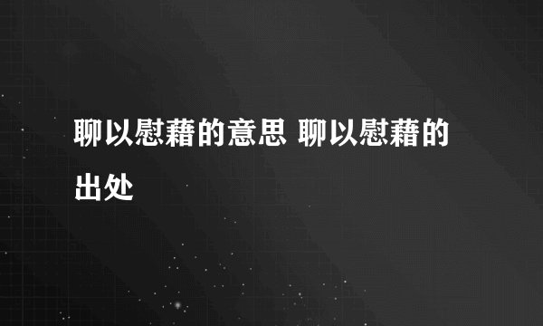 聊以慰藉的意思 聊以慰藉的出处