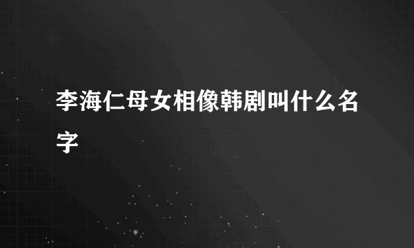 李海仁母女相像韩剧叫什么名字
