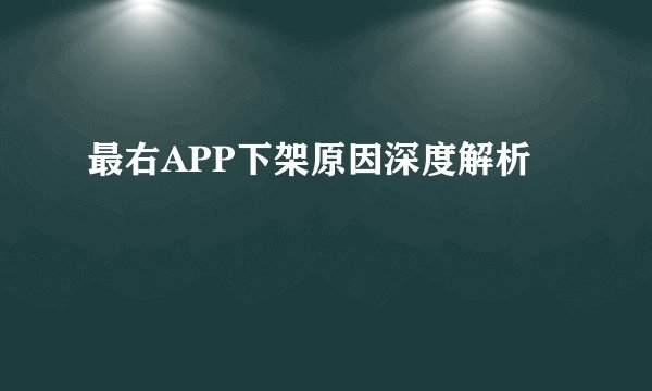 最右APP下架原因深度解析
