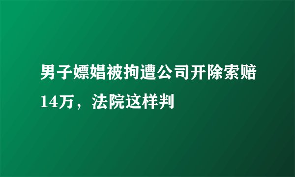 男子嫖娼被拘遭公司开除索赔14万，法院这样判
