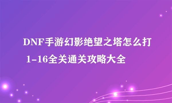 DNF手游幻影绝望之塔怎么打 1-16全关通关攻略大全