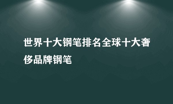 世界十大钢笔排名全球十大奢侈品牌钢笔