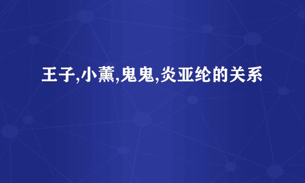 王子,小薰,鬼鬼,炎亚纶的关系