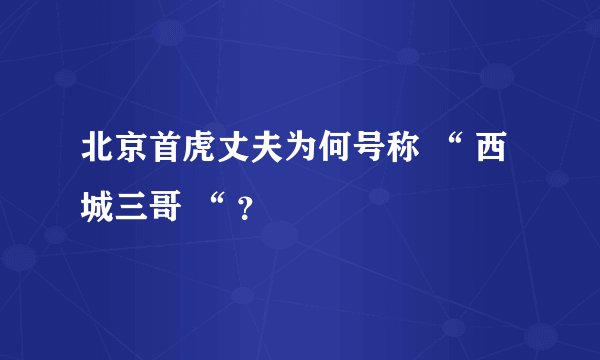北京首虎丈夫为何号称 “ 西城三哥 “ ？