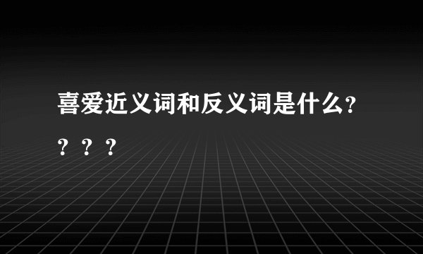 喜爱近义词和反义词是什么？？？？