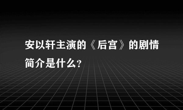 安以轩主演的《后宫》的剧情简介是什么？