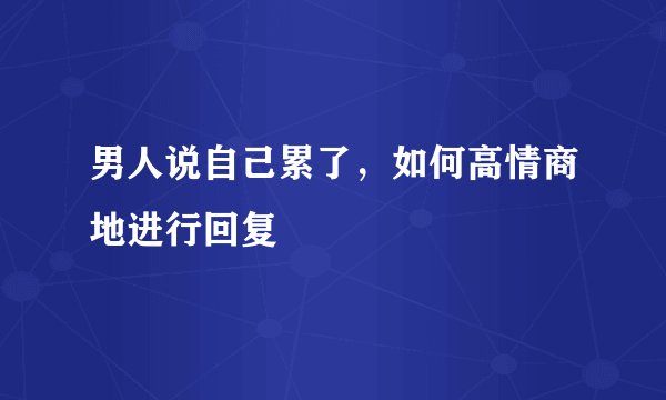 男人说自己累了，如何高情商地进行回复