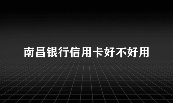 南昌银行信用卡好不好用