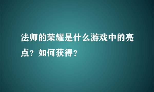 法师的荣耀是什么游戏中的亮点？如何获得？
