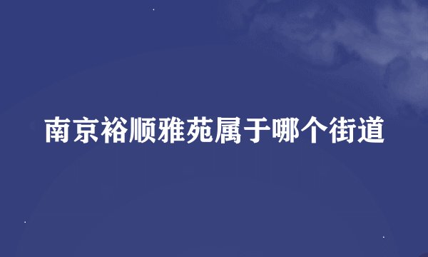 南京裕顺雅苑属于哪个街道