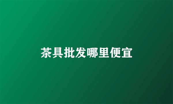 茶具批发哪里便宜