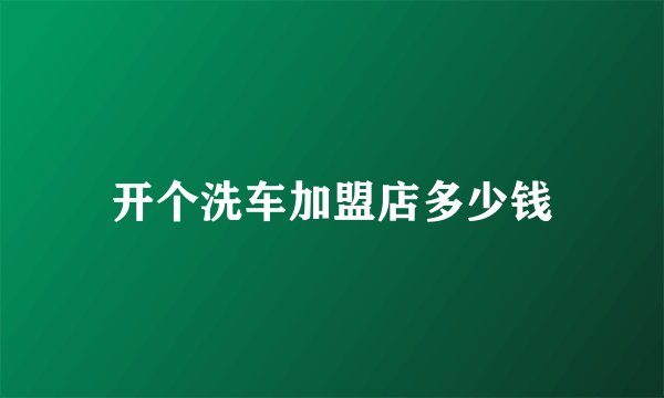 开个洗车加盟店多少钱