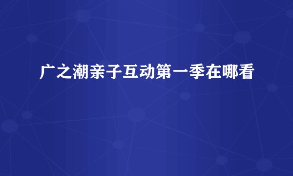 广之潮亲子互动第一季在哪看