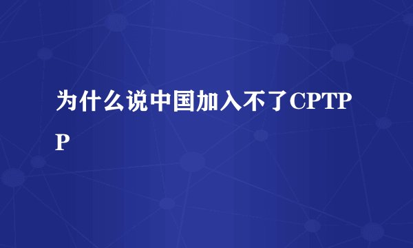 为什么说中国加入不了CPTPP