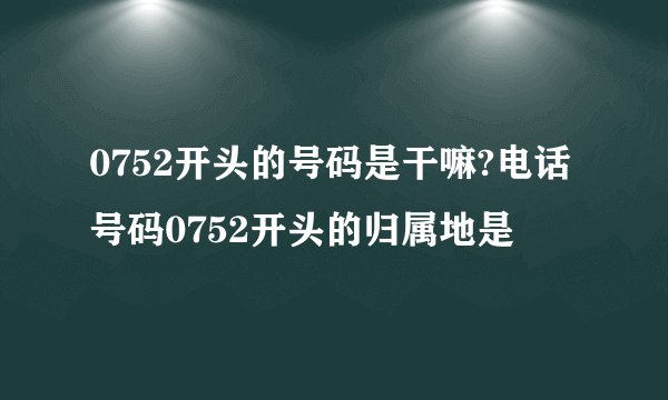 0752开头的号码是干嘛?电话号码0752开头的归属地是