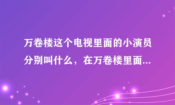 万卷楼这个电视里面的小演员分别叫什么，在万卷楼里面饰演什么角色？