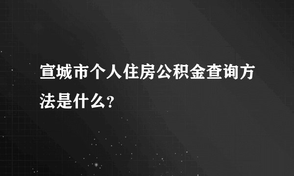 宣城市个人住房公积金查询方法是什么？