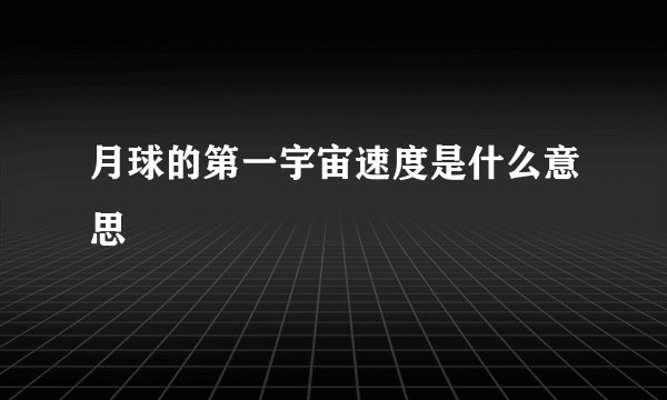 月球的第一宇宙速度是什么意思