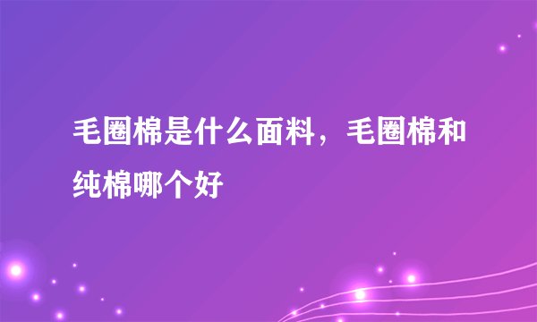 毛圈棉是什么面料，毛圈棉和纯棉哪个好