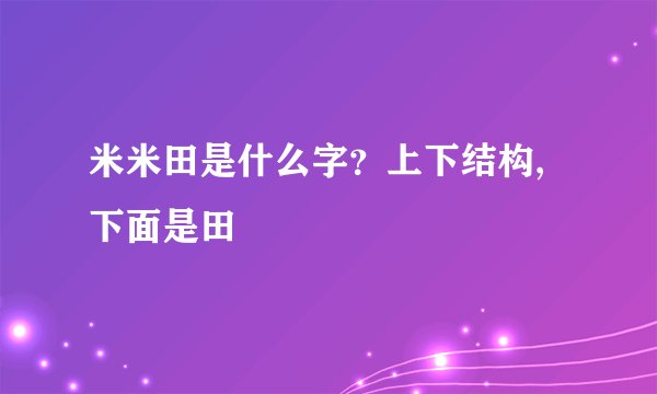 米米田是什么字？上下结构,下面是田