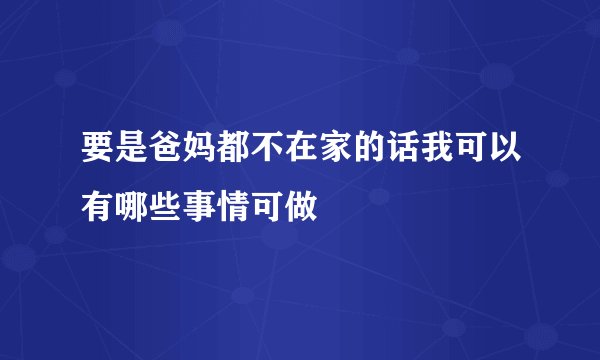 要是爸妈都不在家的话我可以有哪些事情可做
