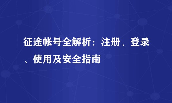 征途帐号全解析：注册、登录、使用及安全指南