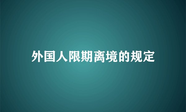 外国人限期离境的规定