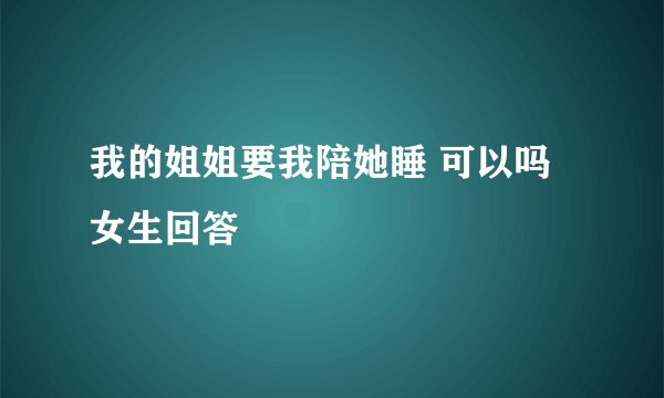 我的姐姐要我陪她睡 可以吗  女生回答