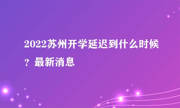 2022苏州开学延迟到什么时候？最新消息
