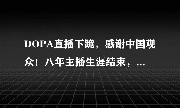 DOPA直播下跪，感谢中国观众！八年主播生涯结束，Miya泪洒直播间