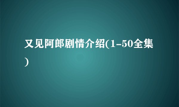 又见阿郎剧情介绍(1-50全集)