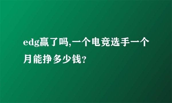 edg赢了吗,一个电竞选手一个月能挣多少钱？