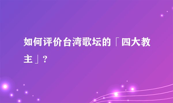 如何评价台湾歌坛的「四大教主」?