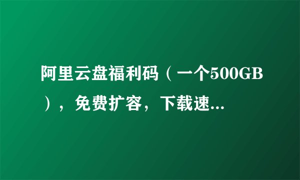 阿里云盘福利码（一个500GB），免费扩容，下载速度杠杠的