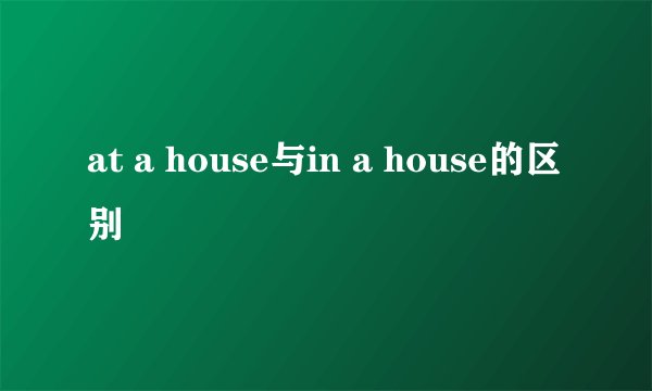 at a house与in a house的区别