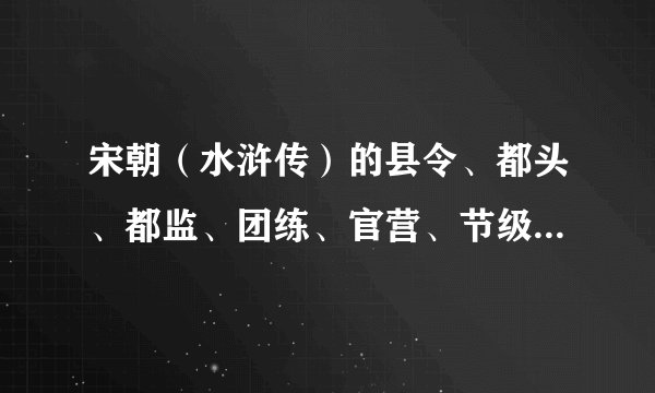 宋朝（水浒传）的县令、都头、都监、团练、官营、节级，分别是几品官？分别相当于现在的什么官？