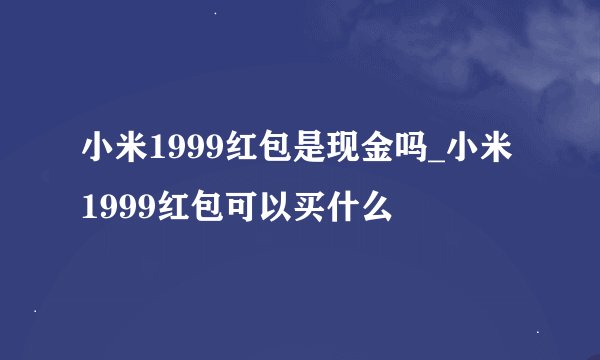 小米1999红包是现金吗_小米1999红包可以买什么