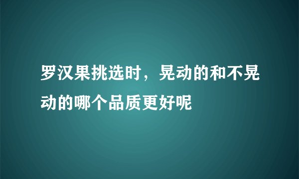 罗汉果挑选时,晃动的和不晃动的哪个品质更好呢