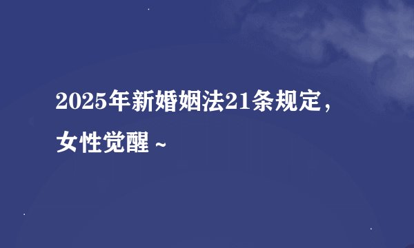 2025年新婚姻法21条规定，女性觉醒～