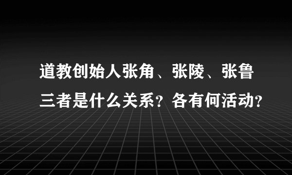 道教创始人张角、张陵、张鲁三者是什么关系？各有何活动？