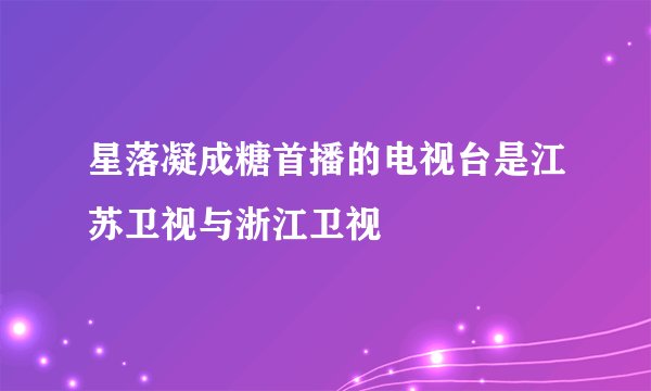 星落凝成糖首播的电视台是江苏卫视与浙江卫视