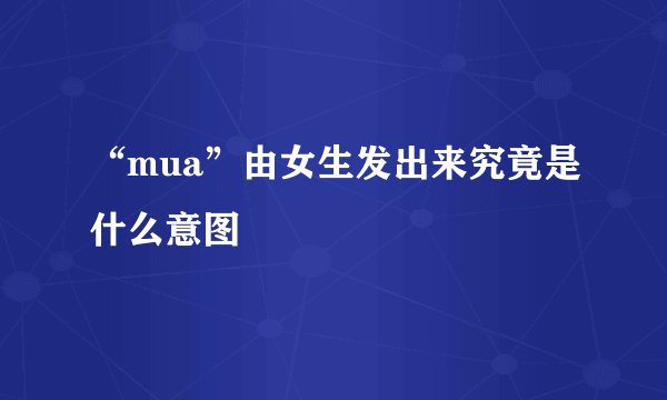 “mua”由女生发出来究竟是什么意图