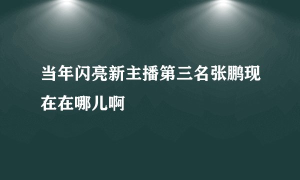 当年闪亮新主播第三名张鹏现在在哪儿啊